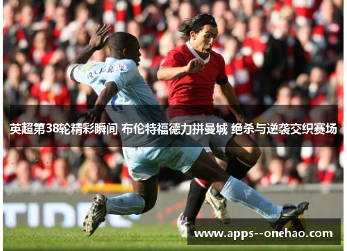 英超第38轮精彩瞬间 布伦特福德力拼曼城 绝杀与逆袭交织赛场