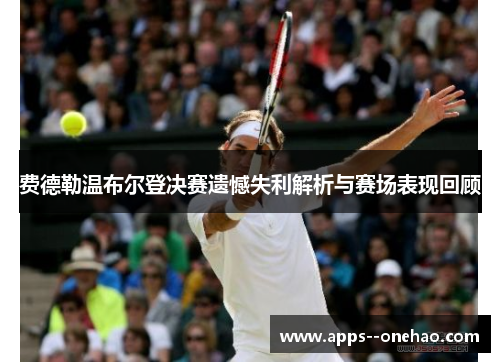 费德勒温布尔登决赛遗憾失利解析与赛场表现回顾