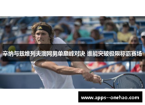 辛纳与兹维列夫澳网男单巅峰对决 谁能突破极限称霸赛场