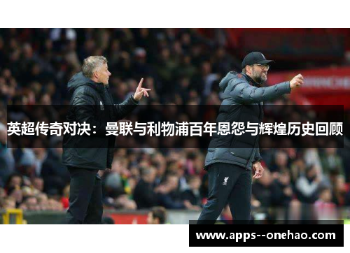 英超传奇对决：曼联与利物浦百年恩怨与辉煌历史回顾