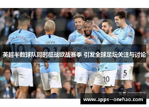 英超半数球队同时征战欧战赛季 引发全球足坛关注与讨论