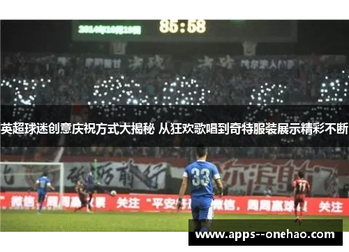 英超球迷创意庆祝方式大揭秘 从狂欢歌唱到奇特服装展示精彩不断