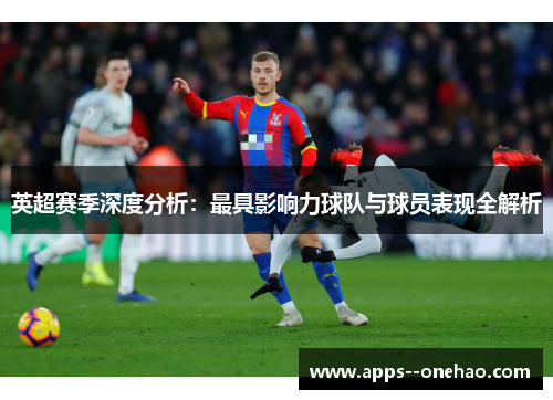 英超赛季深度分析：最具影响力球队与球员表现全解析
