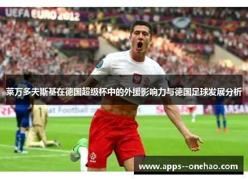 莱万多夫斯基在德国超级杯中的外援影响力与德国足球发展分析