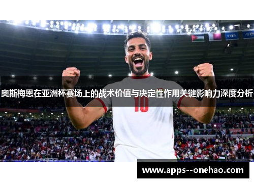 奥斯梅恩在亚洲杯赛场上的战术价值与决定性作用关键影响力深度分析