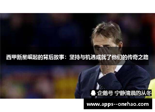 西甲新星崛起的背后故事：坚持与机遇成就了他们的传奇之路