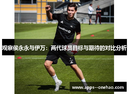 观察侯永永与伊万：两代球员目标与期待的对比分析