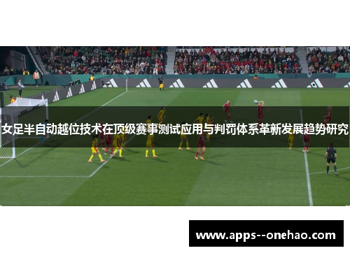 女足半自动越位技术在顶级赛事测试应用与判罚体系革新发展趋势研究