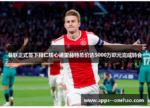 曼联正式签下拜仁核心德里赫特总价达5000万欧元完成转会