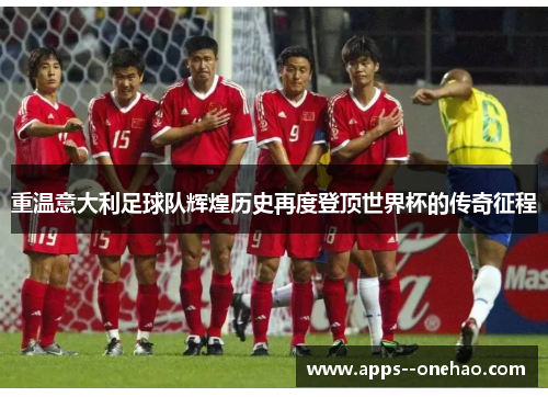 重温意大利足球队辉煌历史再度登顶世界杯的传奇征程