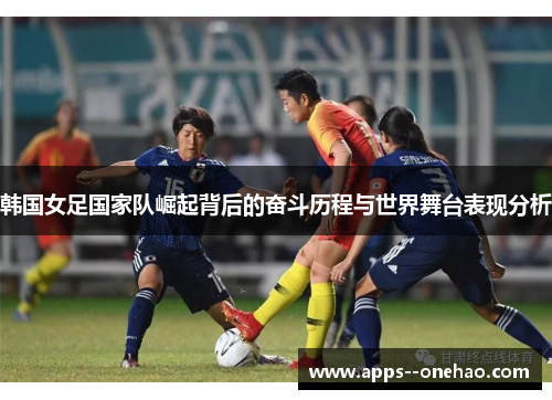 韩国女足国家队崛起背后的奋斗历程与世界舞台表现分析